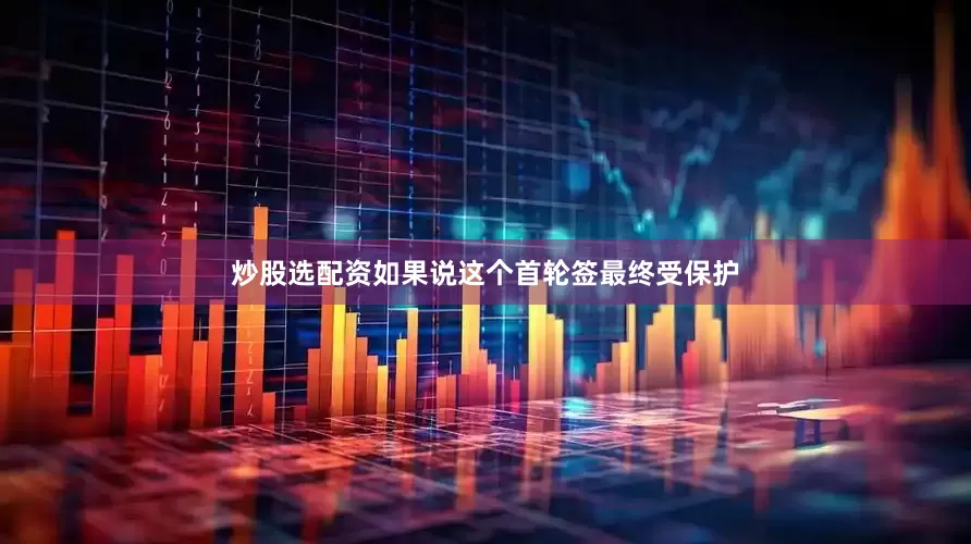 炒股选配资如果说这个首轮签最终受保护
