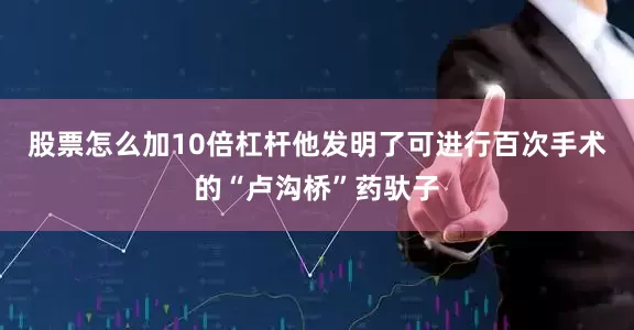 股票怎么加10倍杠杆他发明了可进行百次手术的“卢沟桥”药驮子