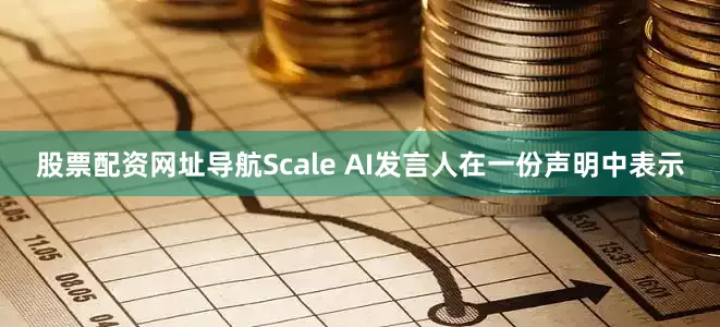 股票配资网址导航Scale AI发言人在一份声明中表示