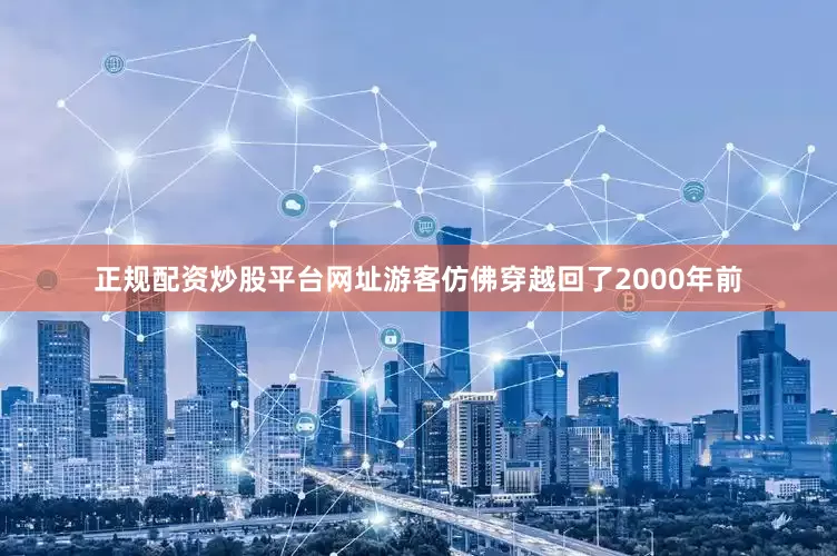 正规配资炒股平台网址游客仿佛穿越回了2000年前