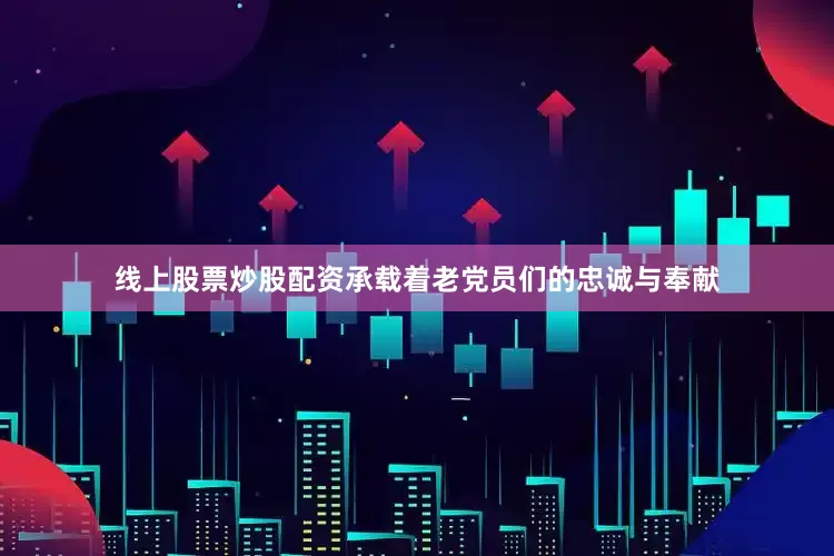 线上股票炒股配资承载着老党员们的忠诚与奉献