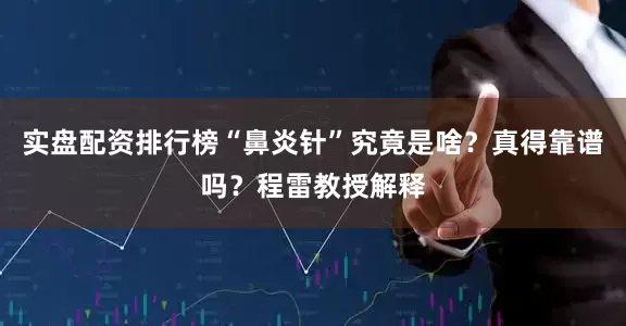 实盘配资排行榜“鼻炎针”究竟是啥？真得靠谱吗？程雷教授解释
