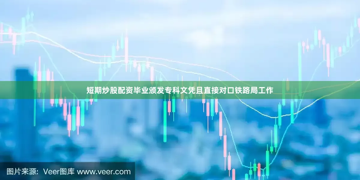 短期炒股配资毕业颁发专科文凭且直接对口铁路局工作