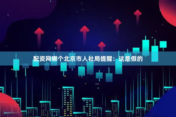 配资网哪个北京市人社局提醒：这是假的