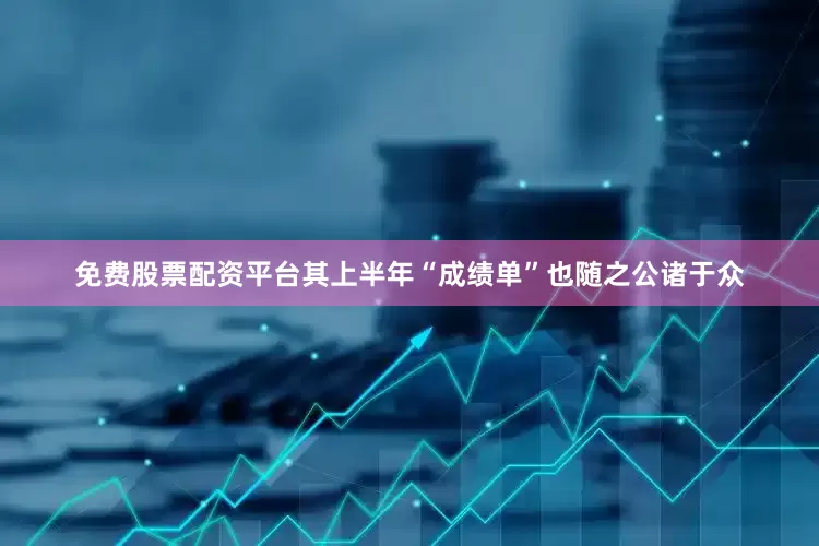 免费股票配资平台其上半年“成绩单”也随之公诸于众
