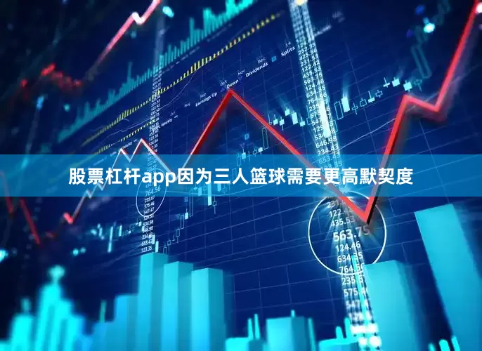 股票杠杆app因为三人篮球需要更高默契度