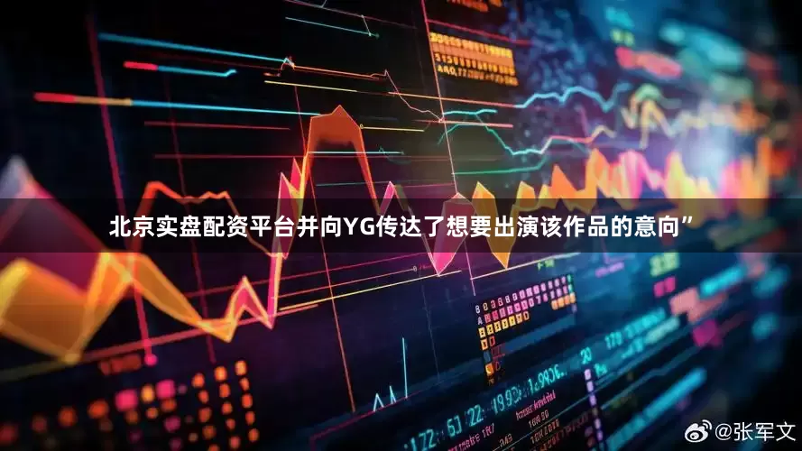 北京实盘配资平台并向YG传达了想要出演该作品的意向”