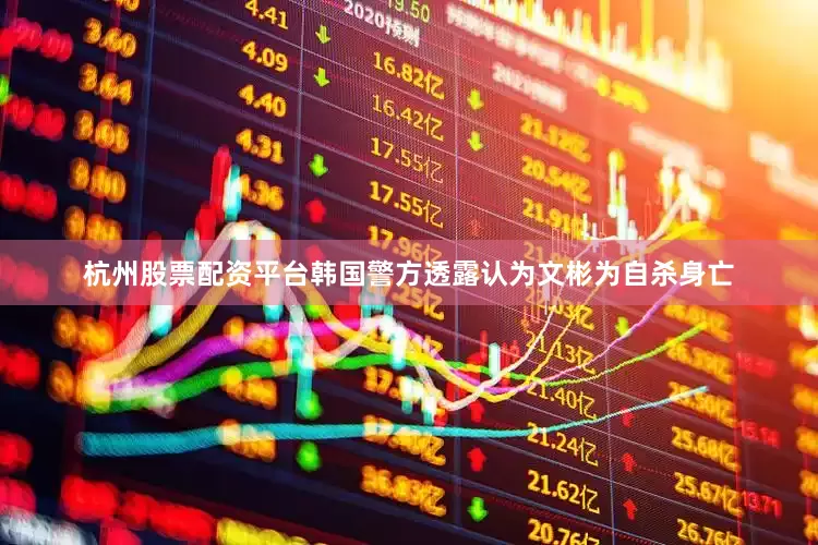 杭州股票配资平台韩国警方透露认为文彬为自杀身亡