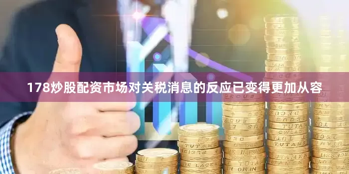 178炒股配资市场对关税消息的反应已变得更加从容