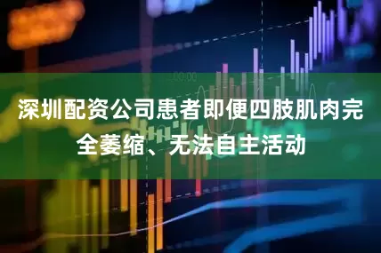 深圳配资公司患者即便四肢肌肉完全萎缩、无法自主活动