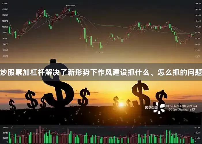 炒股票加杠杆解决了新形势下作风建设抓什么、怎么抓的问题