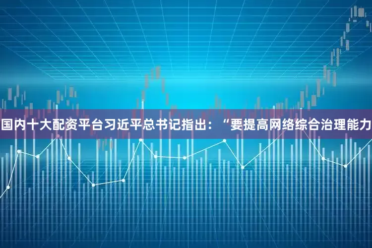 国内十大配资平台习近平总书记指出：“要提高网络综合治理能力