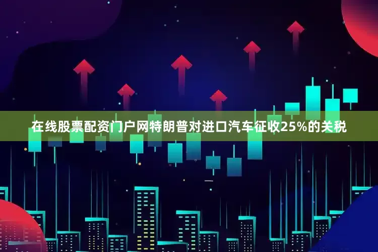 在线股票配资门户网特朗普对进口汽车征收25%的关税