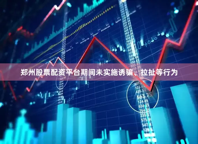 郑州股票配资平台期间未实施诱骗、拉扯等行为
