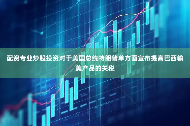 配资专业炒股投资对于美国总统特朗普单方面宣布提高巴西输美产品的关税