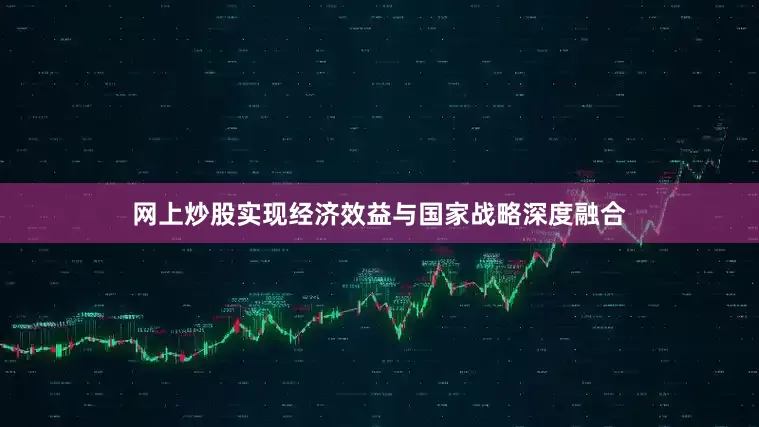 网上炒股实现经济效益与国家战略深度融合