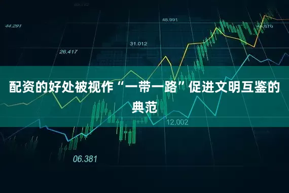 配资的好处被视作“一带一路”促进文明互鉴的典范
