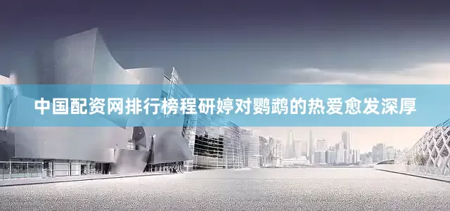 中国配资网排行榜程研婷对鹦鹉的热爱愈发深厚