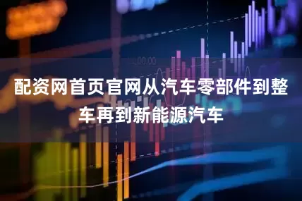 配资网首页官网从汽车零部件到整车再到新能源汽车