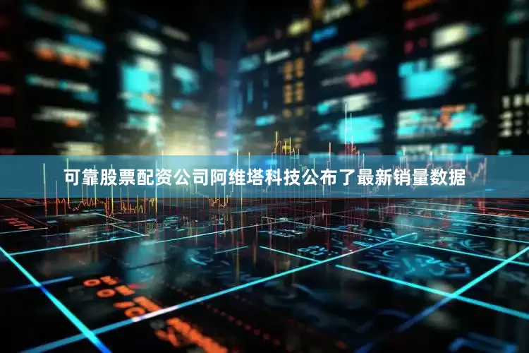 可靠股票配资公司阿维塔科技公布了最新销量数据