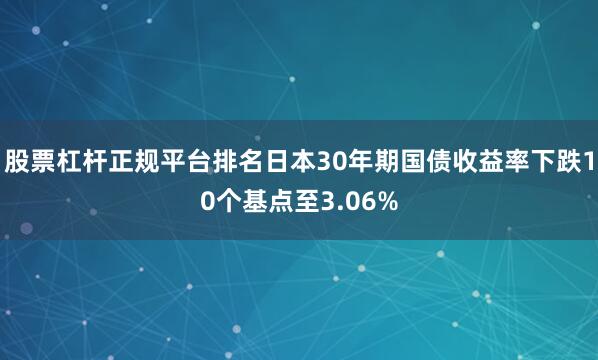 股票杠杆正规平台排名日本30年期国债收益率下跌10个基点至3.06%