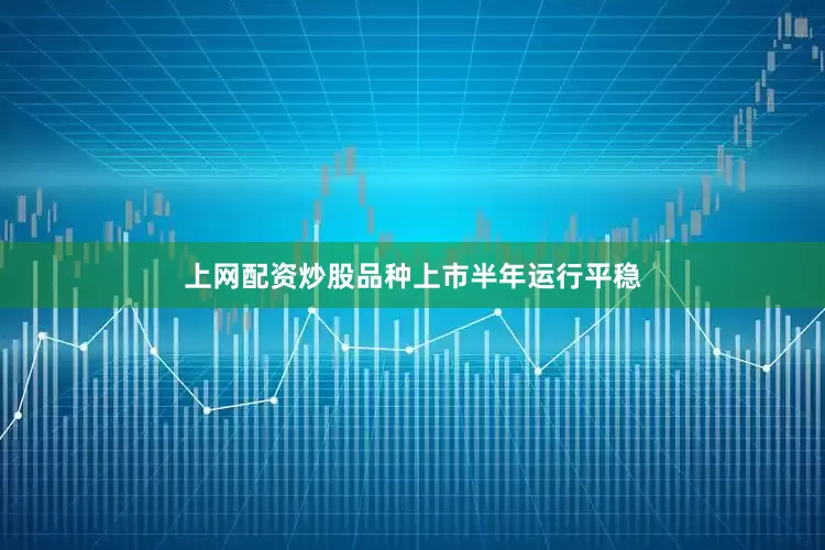 上网配资炒股品种上市半年运行平稳