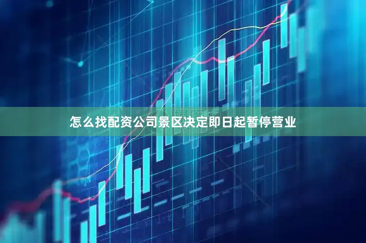 怎么找配资公司景区决定即日起暂停营业