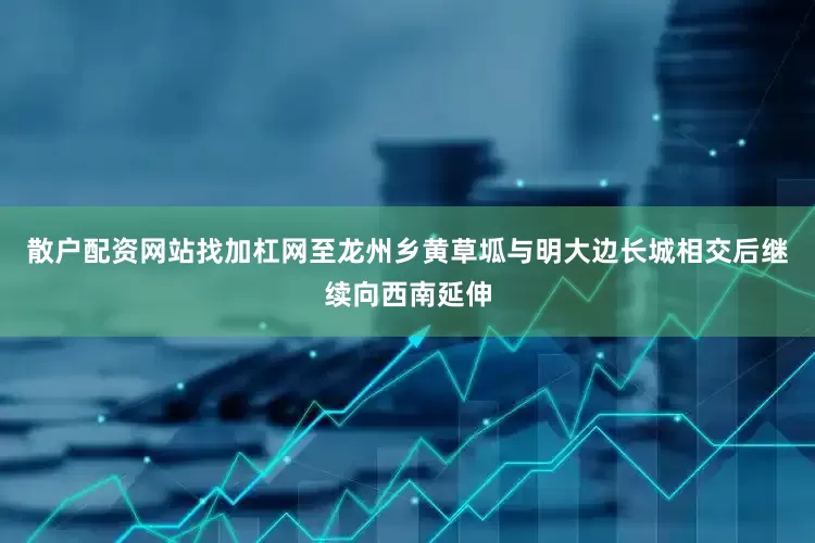 散户配资网站找加杠网至龙州乡黄草坬与明大边长城相交后继续向西南延伸
