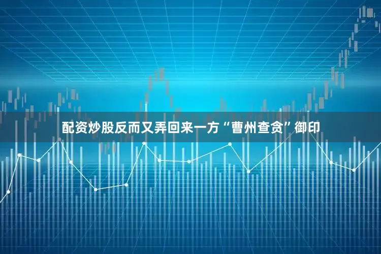 配资炒股反而又弄回来一方“曹州查贪”御印