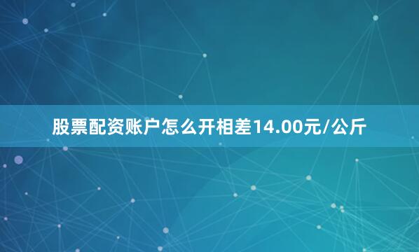 股票配资账户怎么开相差14.00元/公斤
