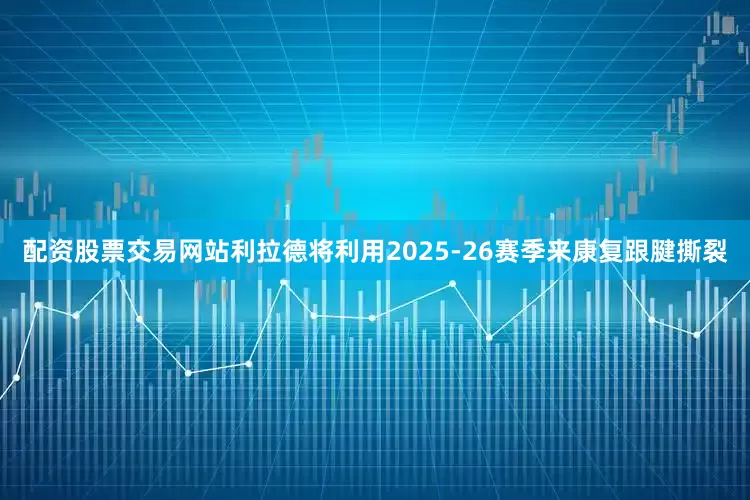 配资股票交易网站　　利拉德将利用2025-26赛季来康复跟腱撕裂