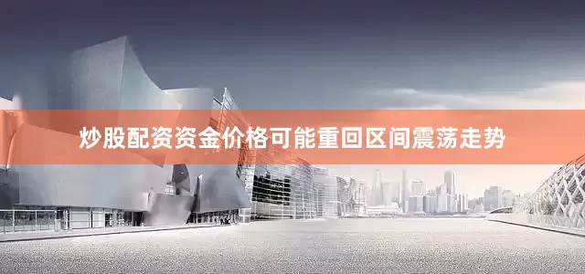 炒股配资资金价格可能重回区间震荡走势