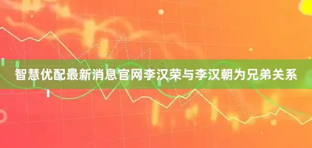 智慧优配最新消息官网李汉荣与李汉朝为兄弟关系