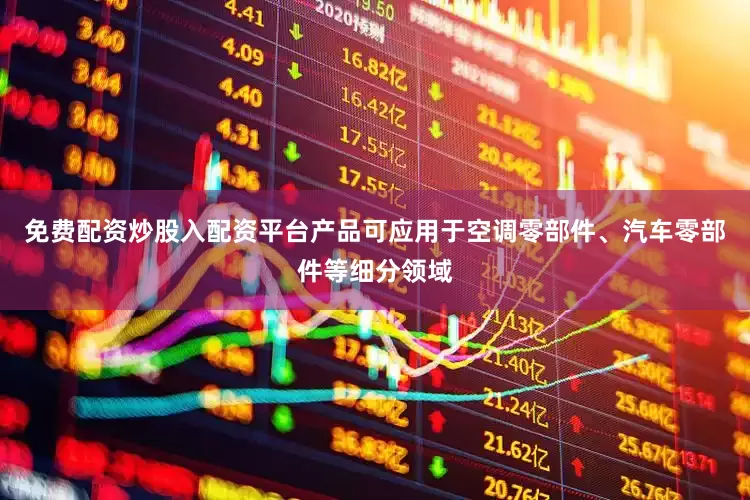 免费配资炒股入配资平台产品可应用于空调零部件、汽车零部件等细分领域