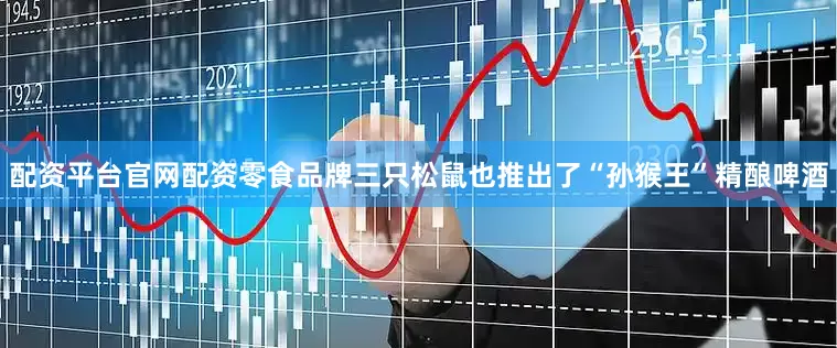 配资平台官网配资零食品牌三只松鼠也推出了“孙猴王”精酿啤酒