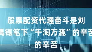 股票配资代理奋斗是刘禹锡笔下“千淘万漉”的辛苦
