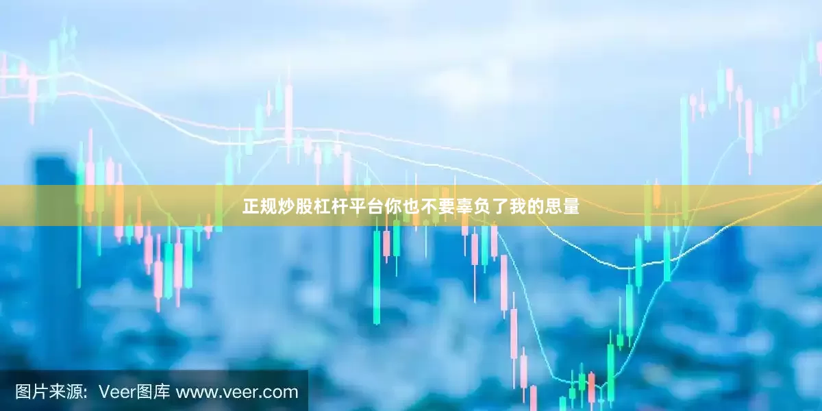 正规炒股杠杆平台你也不要辜负了我的思量