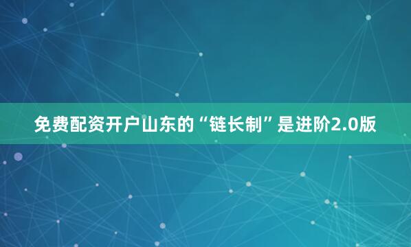 免费配资开户　　山东的“链长制”是进阶2.0版