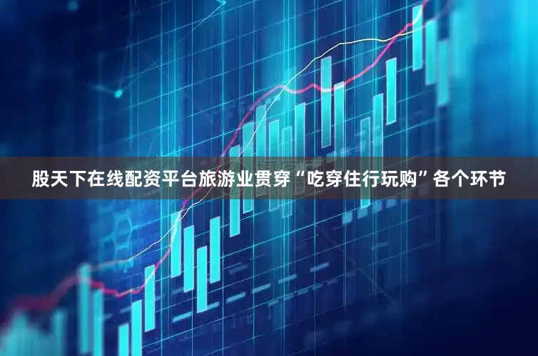股天下在线配资平台　　旅游业贯穿“吃穿住行玩购”各个环节