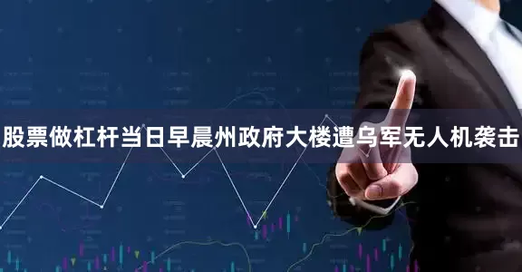股票做杠杆当日早晨州政府大楼遭乌军无人机袭击
