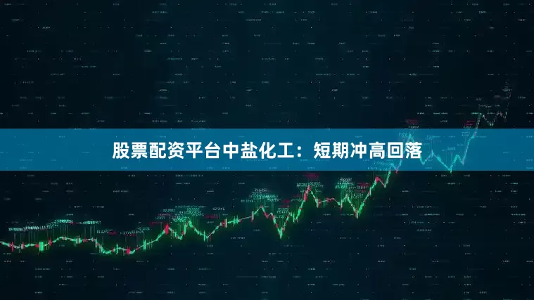股票配资平台中盐化工：短期冲高回落