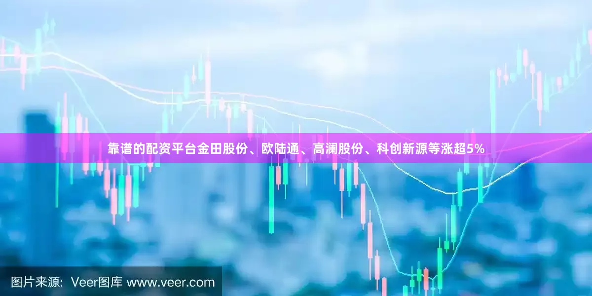 靠谱的配资平台金田股份、欧陆通、高澜股份、科创新源等涨超5%