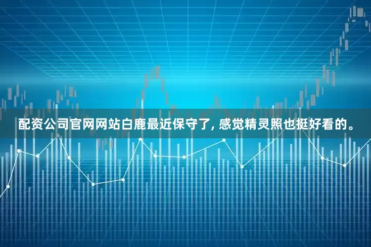 配资公司官网网站白鹿最近保守了, 感觉精灵照也挺好看的。