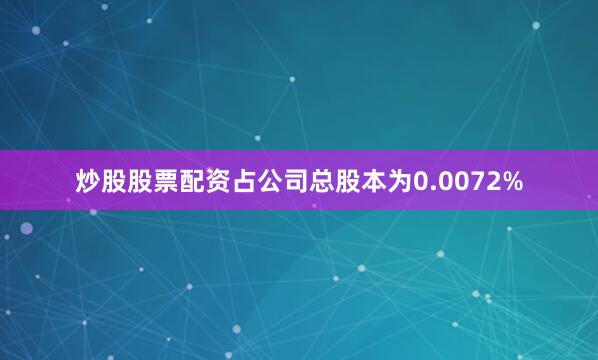 炒股股票配资占公司总股本为0.0072%