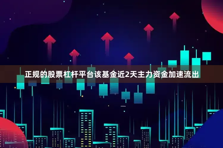正规的股票杠杆平台该基金近2天主力资金加速流出