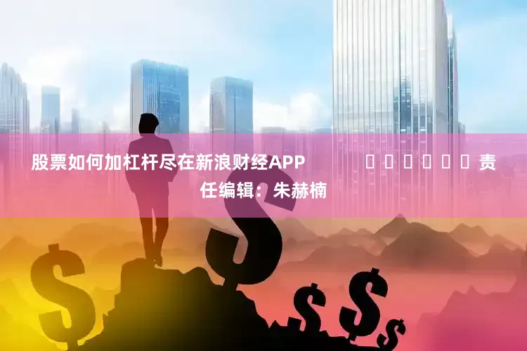 股票如何加杠杆尽在新浪财经APP            						责任编辑：朱赫楠