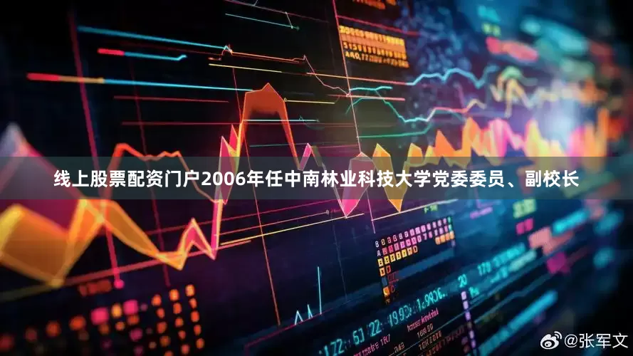 线上股票配资门户2006年任中南林业科技大学党委委员、副校长