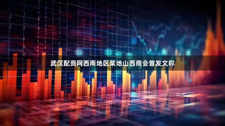 武汉配资网西南地区某地山西商会曾发文称