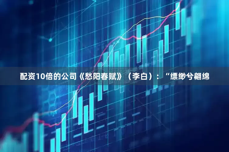 配资10倍的公司《愁阳春赋》（李白）：“缥缈兮翩绵