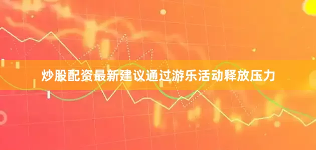 炒股配资最新建议通过游乐活动释放压力